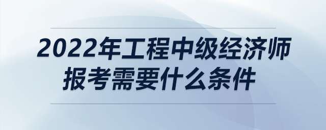 2022年工程中級(jí)經(jīng)濟(jì)師報(bào)考需要什么條件