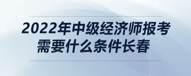 2022年中級經濟師報考需要什么條件長春