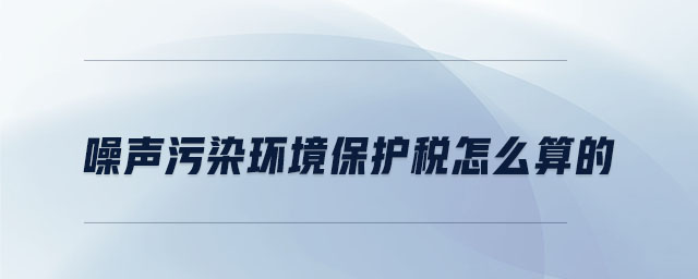 噪聲污染環境保護稅怎么算的