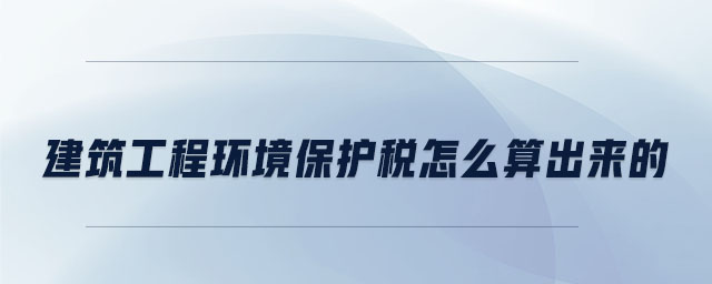 建筑工程環(huán)境保護(hù)稅怎么算出來的