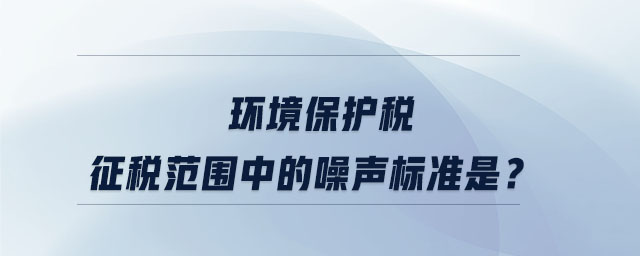 環境保護稅征稅范圍中的噪聲標準是？