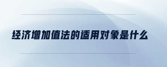 經(jīng)濟(jì)增加值法的適用對象是什么