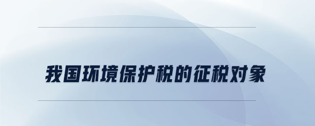 我國環境保護稅的征稅對象