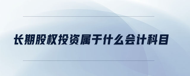 長期股權投資屬于什么會計科目 長期股權投資屬于什么會計科目