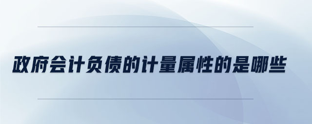 政府會計負債的計量屬性的是哪些