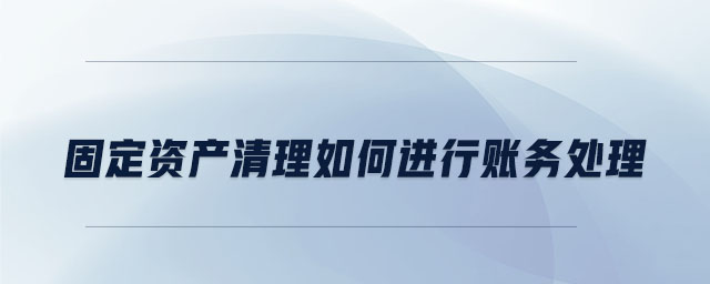 固定資產清理如何進行賬務處理