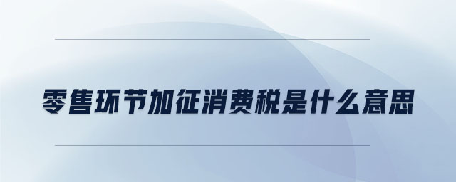 零售環節加征消費稅是什么意思