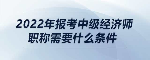 2022年報考中級經濟師職稱需要什么條件