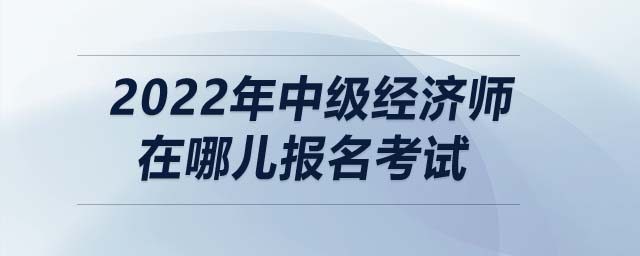 2022年中級經濟師在哪兒報名考試