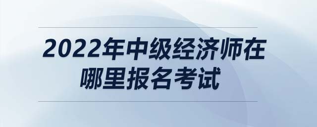 2022年中級經濟師在哪里報名考試