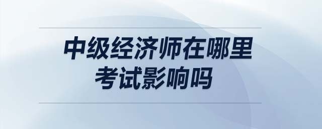 中級經濟師在哪里考試影響嗎