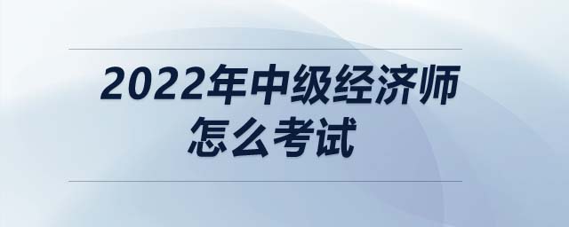 2022年中級經(jīng)濟師怎么考試