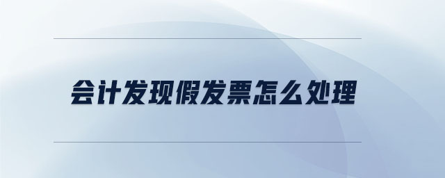 會計發現假發票怎么處理