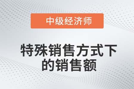 特殊銷售方式下的銷售額_2022中級經濟師財稅備考知識點