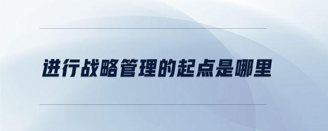 進(jìn)行戰(zhàn)略管理的起點(diǎn)是哪里