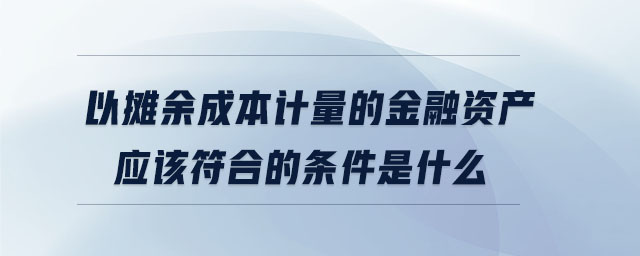 以攤余成本計量的金融資產(chǎn)應該符合的條件是什么