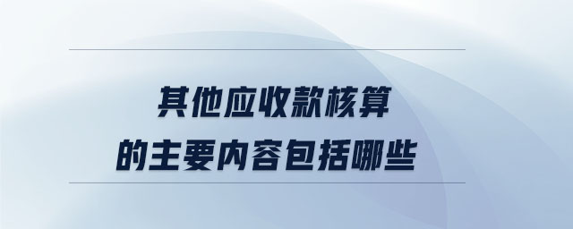 其他應(yīng)收款核算的主要內(nèi)容包括哪些