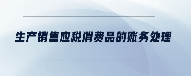 生產(chǎn)銷售應(yīng)稅消費(fèi)品的賬務(wù)處理