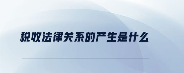 稅收法律關系的產生是什么