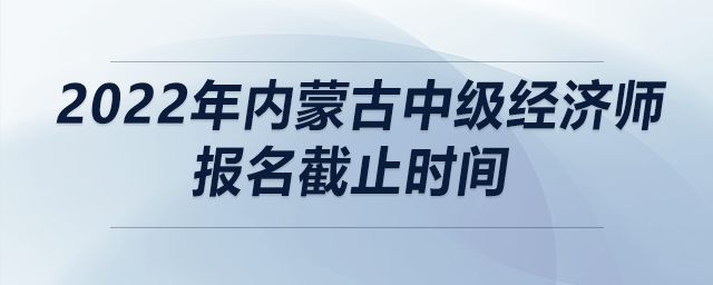 2022年內蒙古中級經濟師報名截止時間