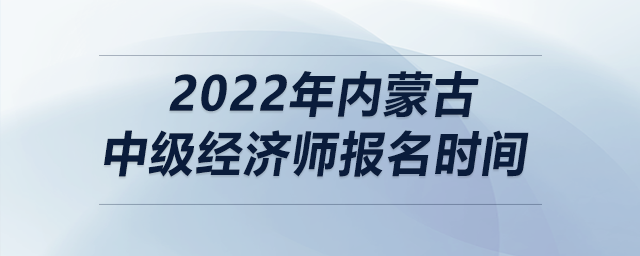 2022年內蒙古中級經濟師報名時間