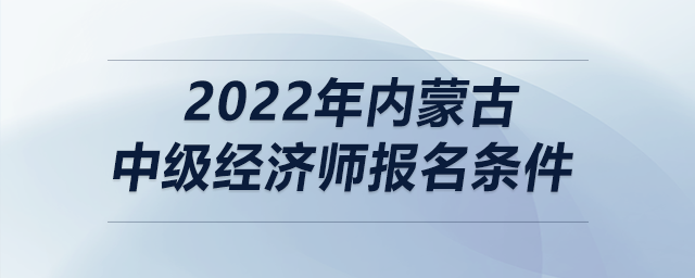 2022年內蒙古中級經濟師報名條件