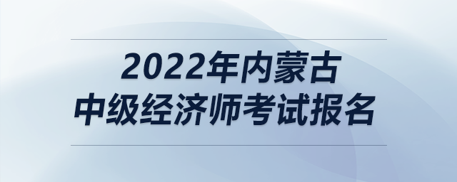 2022年內(nèi)蒙古中級(jí)經(jīng)濟(jì)師考試報(bào)名