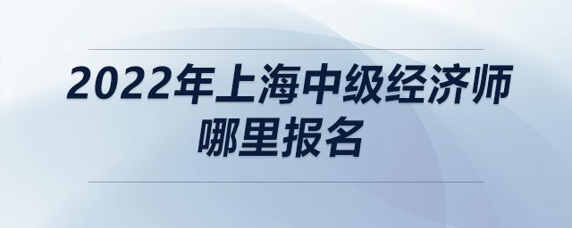 2022年上海中級經濟師哪里報名