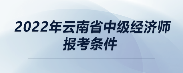 2022年云南省中級經(jīng)濟師報考條件