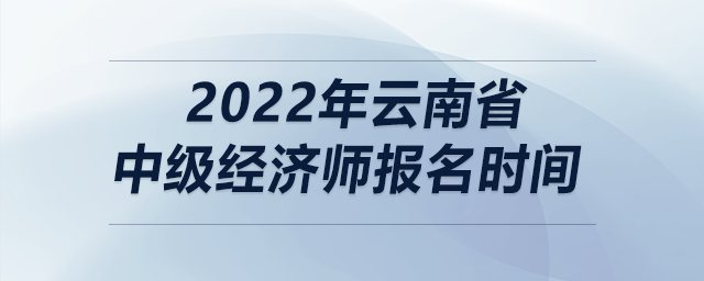2022年云南省中級經(jīng)濟師報名時間