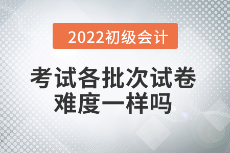 批次越靠后，試卷越難嗎？初級會計考試情況大揭秘！