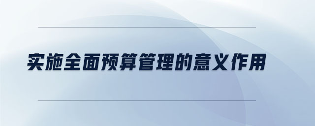 實施全面預算管理的意義作用