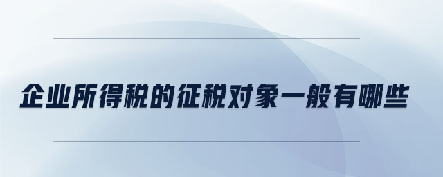 企業所得稅的征稅對象一般有哪些
