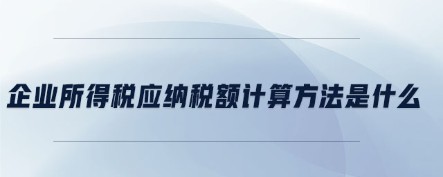 企業(yè)所得稅應(yīng)納稅額計(jì)算方法是什么