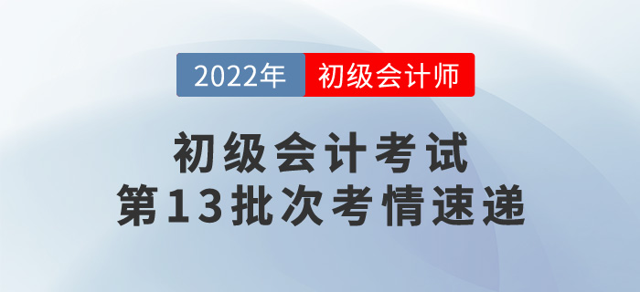 初級會計考試第13批次考情速遞，一起來看看！