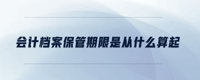 會計檔案保管期限是從什么算起