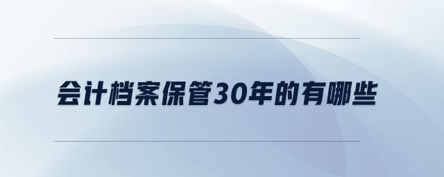 會計檔案保管30年的有哪些