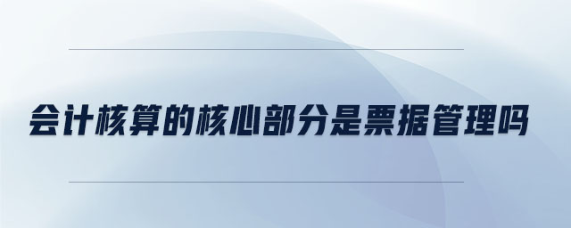 會計核算的核心部分是票據管理嗎