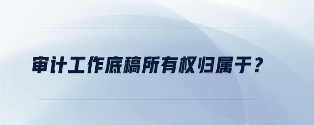審計工作底稿所有權歸屬于？