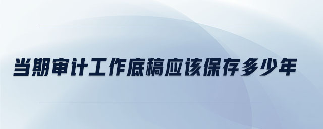 當期審計工作底稿應該保存多少年