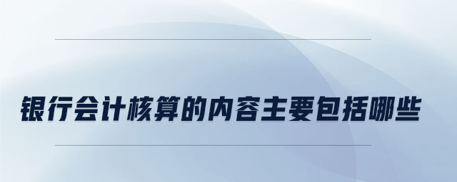 銀行會計核算的內容主要包括哪些