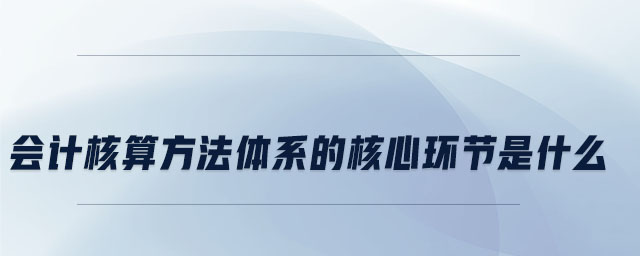 會計核算方法體系的核心環節是什么