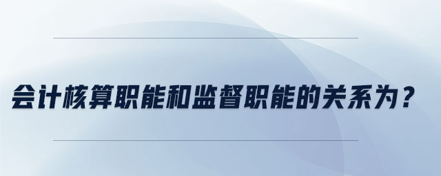 會計核算職能和監督職能的關系為？