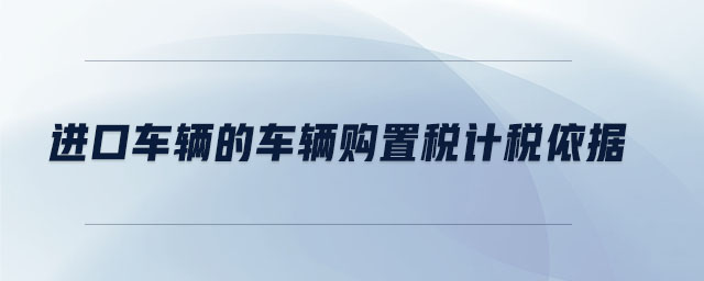進口車輛的車輛購置稅計稅依據