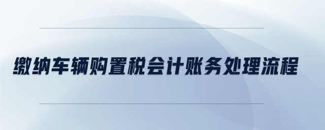 繳納車輛購置稅會(huì)計(jì)賬務(wù)處理流程
