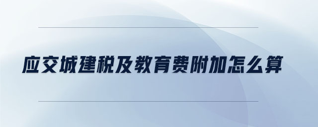 應交城建稅及教育費附加怎么算