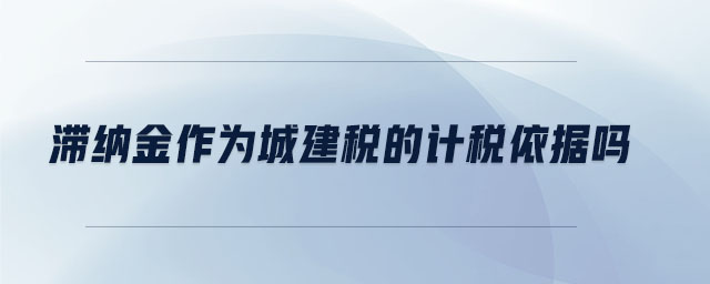 滯納金作為城建稅的計稅依據嗎
