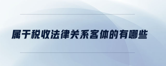 屬于稅收法律關系客體的有哪些