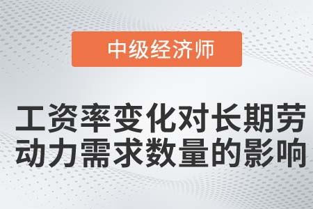 工資率變化對長期勞動力需求數量的影響_2022中級經濟師人力資源知識點