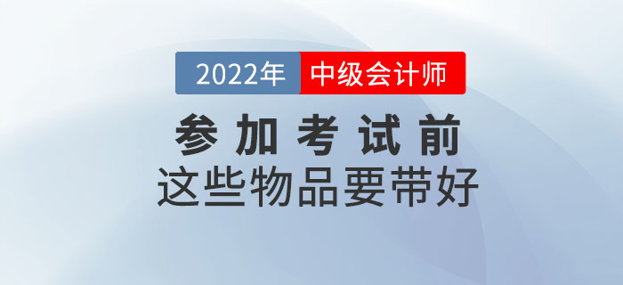 一件不落！參加2022年中級(jí)會(huì)計(jì)考試前這些物品要帶好！